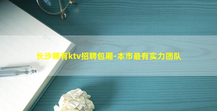 长沙哪有ktv招聘包厢-本市最有实力团队